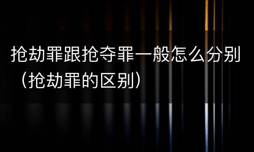 抢劫罪跟抢夺罪一般怎么分别（抢劫罪的区别）
