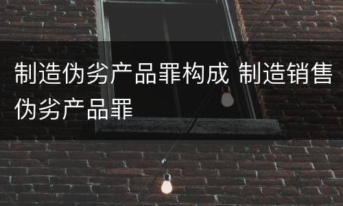 制造伪劣产品罪构成 制造销售伪劣产品罪