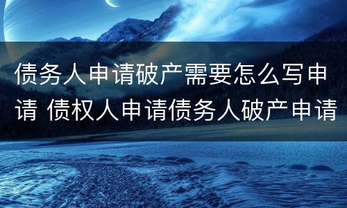 债务人申请破产需要怎么写申请 债权人申请债务人破产申请书怎么写