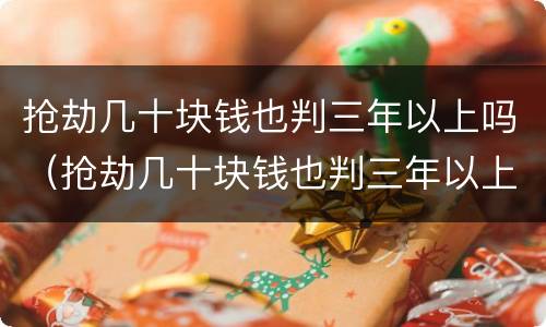 抢劫几十块钱也判三年以上吗（抢劫几十块钱也判三年以上吗）