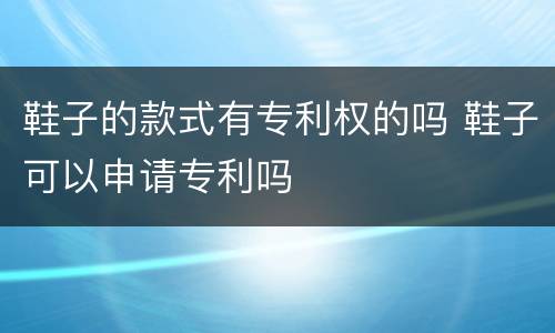 鞋子的款式有专利权的吗 鞋子可以申请专利吗