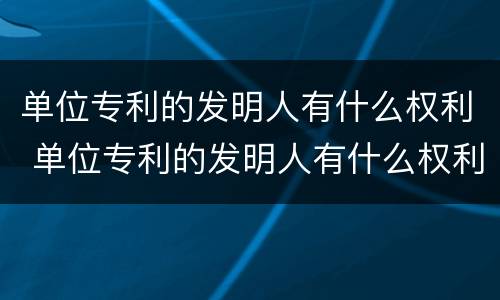 单位专利的发明人有什么权利 单位专利的发明人有什么权利吗