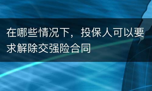 在哪些情况下，投保人可以要求解除交强险合同