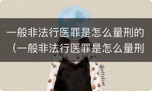 一般非法行医罪是怎么量刑的（一般非法行医罪是怎么量刑的呀）