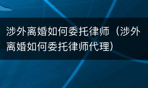 涉外离婚如何委托律师（涉外离婚如何委托律师代理）