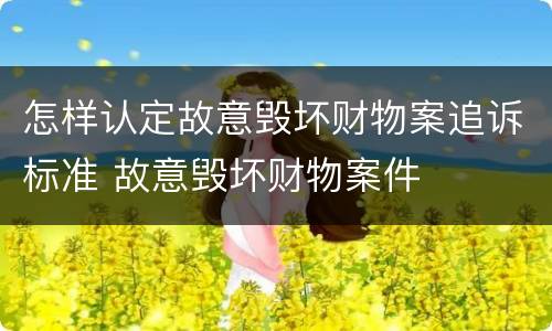 怎样认定故意毁坏财物案追诉标准 故意毁坏财物案件