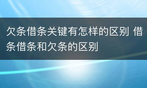 欠条借条关键有怎样的区别 借条借条和欠条的区别