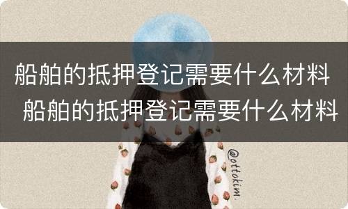 船舶的抵押登记需要什么材料 船舶的抵押登记需要什么材料和手续