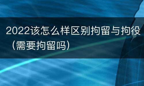 2022该怎么样区别拘留与拘役（需要拘留吗）