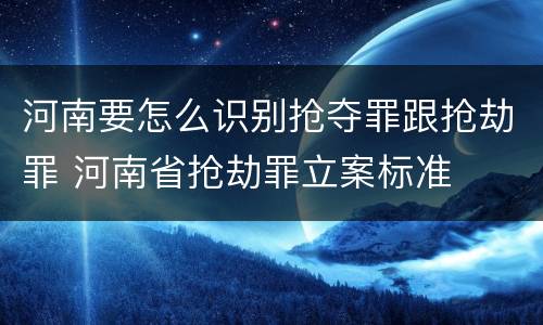 河南要怎么识别抢夺罪跟抢劫罪 河南省抢劫罪立案标准