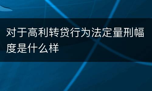 对于高利转贷行为法定量刑幅度是什么样