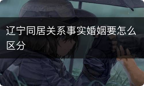 辽宁同居关系事实婚姻要怎么区分