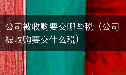 公司被收购要交哪些税（公司被收购要交什么税）