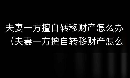 夫妻一方擅自转移财产怎么办（夫妻一方擅自转移财产怎么办理）