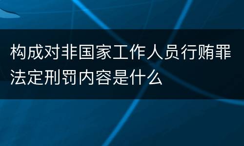 构成对非国家工作人员行贿罪法定刑罚内容是什么