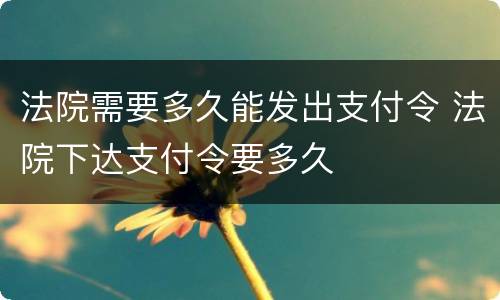 法院需要多久能发出支付令 法院下达支付令要多久