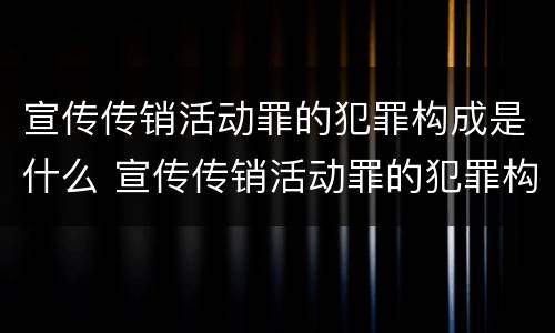 宣传传销活动罪的犯罪构成是什么 宣传传销活动罪的犯罪构成是什么案件