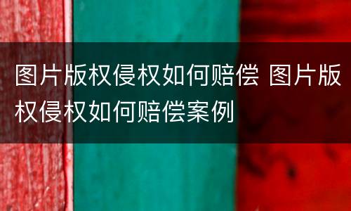 图片版权侵权如何赔偿 图片版权侵权如何赔偿案例