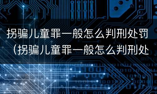 拐骗儿童罪一般怎么判刑处罚（拐骗儿童罪一般怎么判刑处罚的）