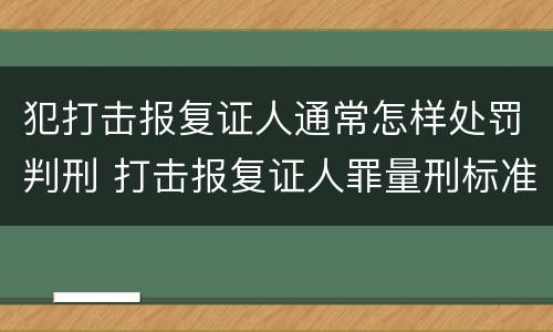 犯打击报复证人通常怎样处罚判刑 打击报复证人罪量刑标准