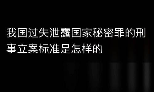 我国过失泄露国家秘密罪的刑事立案标准是怎样的