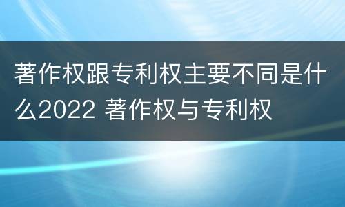 著作权跟专利权主要不同是什么2022 著作权与专利权