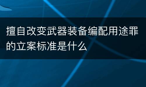 擅自改变武器装备编配用途罪的立案标准是什么