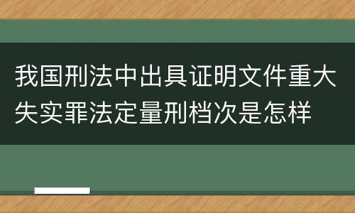 我国刑法中出具证明文件重大失实罪法定量刑档次是怎样
