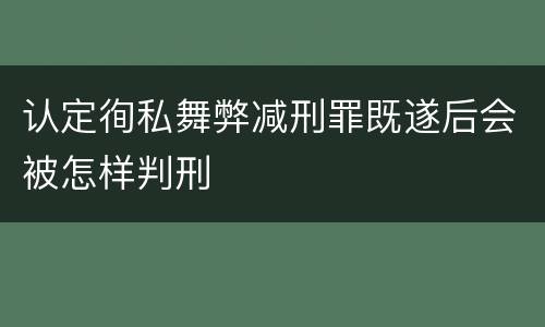 认定徇私舞弊减刑罪既遂后会被怎样判刑