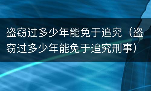 盗窃过多少年能免于追究（盗窃过多少年能免于追究刑事）