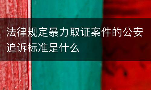 法律规定暴力取证案件的公安追诉标准是什么