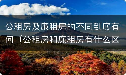 公租房及廉租房的不同到底有何（公租房和廉租房有什么区别?用户可以住一辈子吗?）