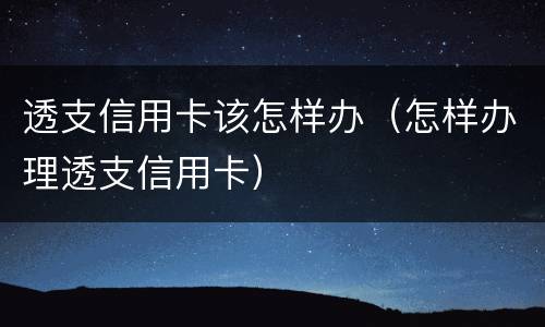 透支信用卡该怎样办（怎样办理透支信用卡）