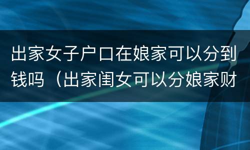 出家女子户口在娘家可以分到钱吗（出家闺女可以分娘家财产吗）