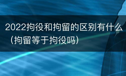 2022拘役和拘留的区别有什么（拘留等于拘役吗）