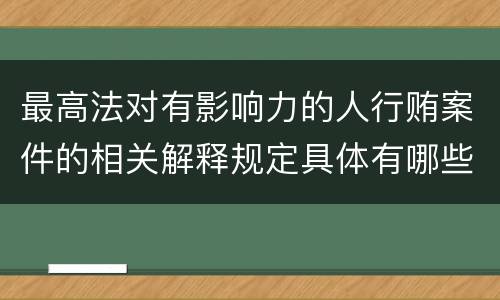 最高法对有影响力的人行贿案件的相关解释规定具体有哪些主要内容