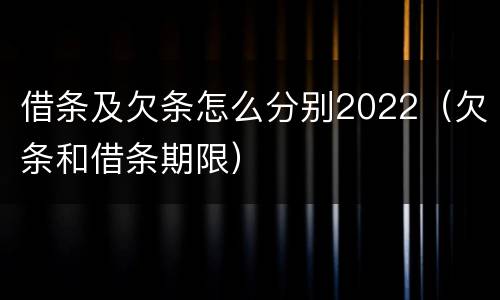 借条及欠条怎么分别2022（欠条和借条期限）