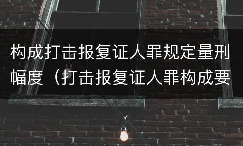 构成打击报复证人罪规定量刑幅度（打击报复证人罪构成要件）