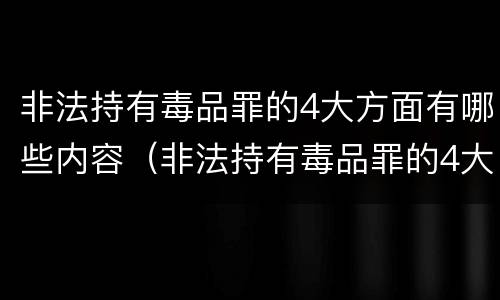非法持有毒品罪的4大方面有哪些内容（非法持有毒品罪的4大方面有哪些内容和特征）