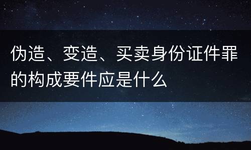 伪造、变造、买卖身份证件罪的构成要件应是什么