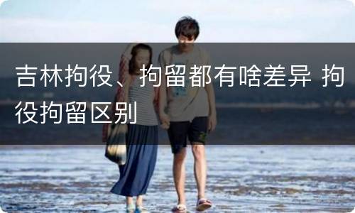 吉林拘役、拘留都有啥差异 拘役拘留区别
