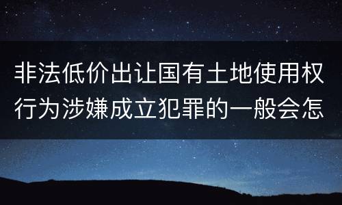 非法低价出让国有土地使用权行为涉嫌成立犯罪的一般会怎么样判处