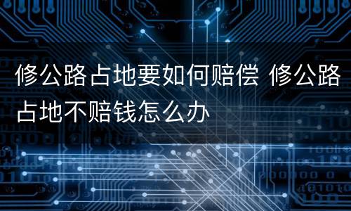 修公路占地要如何赔偿 修公路占地不赔钱怎么办