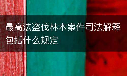 最高法盗伐林木案件司法解释包括什么规定
