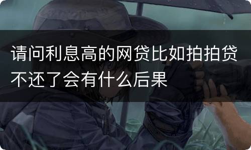 请问利息高的网贷比如拍拍贷不还了会有什么后果