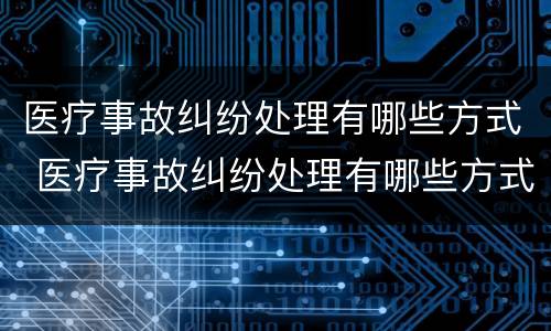 医疗事故纠纷处理有哪些方式 医疗事故纠纷处理有哪些方式呢
