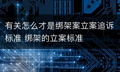 有关怎么才是绑架案立案追诉标准 绑架的立案标准