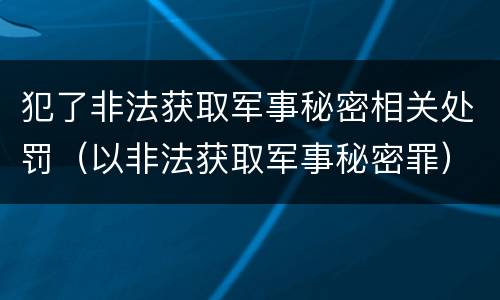 犯了非法获取军事秘密相关处罚（以非法获取军事秘密罪）