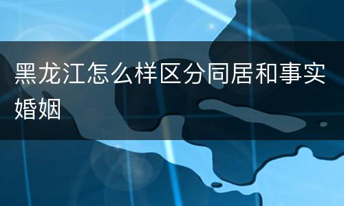 黑龙江怎么样区分同居和事实婚姻