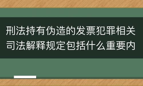 刑法持有伪造的发票犯罪相关司法解释规定包括什么重要内容